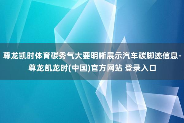 尊龙凯时体育碳秀气大要明晰展示汽车碳脚迹信息-尊龙凯龙时(中国)官方网站 登录入口