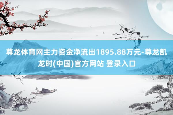 尊龙体育网主力资金净流出1895.88万元-尊龙凯龙时(中国)官方网站 登录入口