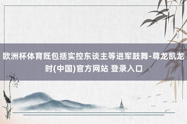 欧洲杯体育既包括实控东谈主等进军鼓舞-尊龙凯龙时(中国)官方网站 登录入口