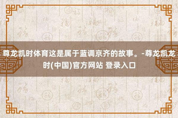尊龙凯时体育这是属于蓝调京齐的故事。-尊龙凯龙时(中国)官方网站 登录入口