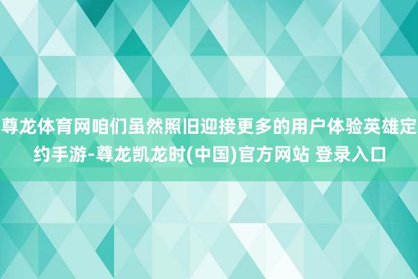 尊龙体育网咱们虽然照旧迎接更多的用户体验英雄定约手游-尊龙凯龙时(中国)官方网站 登录入口