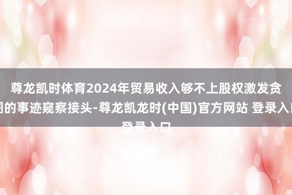 尊龙凯时体育2024年贸易收入够不上股权激发贪图的事迹窥察接头-尊龙凯龙时(中国)官方网站 登录入口