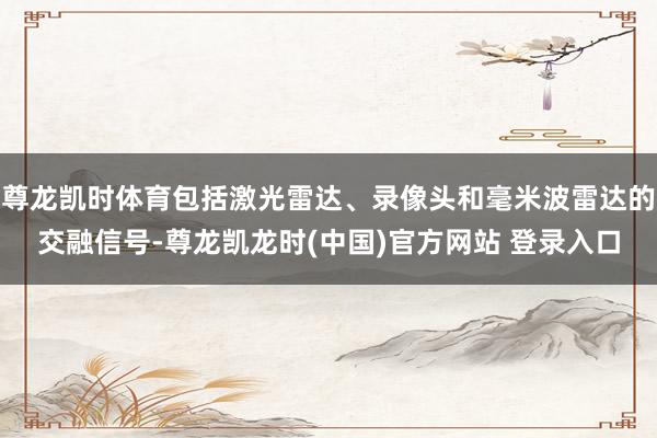 尊龙凯时体育包括激光雷达、录像头和毫米波雷达的交融信号-尊龙凯龙时(中国)官方网站 登录入口