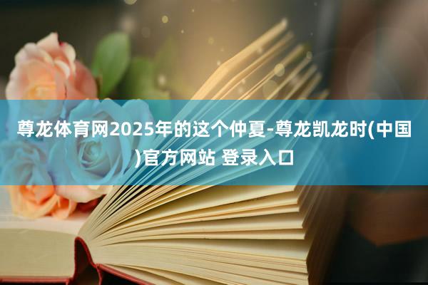 尊龙体育网2025年的这个仲夏-尊龙凯龙时(中国)官方网站 登录入口