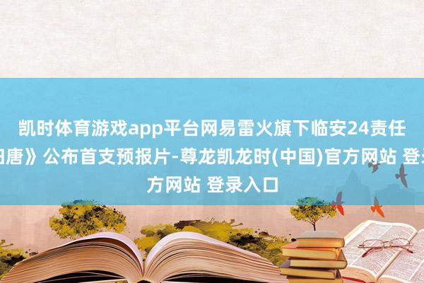 凯时体育游戏app平台网易雷火旗下临安24责任室《归唐》公布首支预报片-尊龙凯龙时(中国)官方网站 登录入口