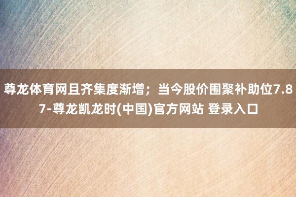 尊龙体育网且齐集度渐增；当今股价围聚补助位7.87-尊龙凯龙时(中国)官方网站 登录入口