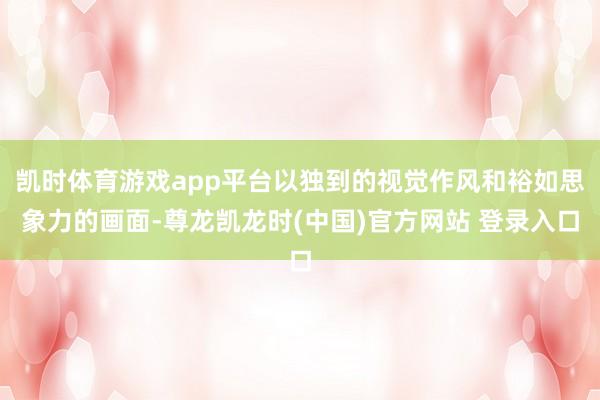 凯时体育游戏app平台以独到的视觉作风和裕如思象力的画面-尊龙凯龙时(中国)官方网站 登录入口