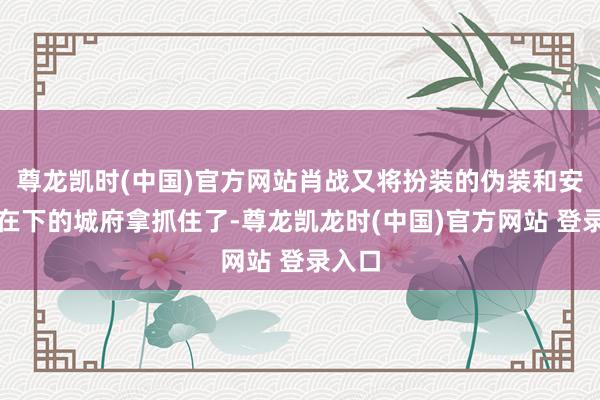 尊龙凯时(中国)官方网站肖战又将扮装的伪装和安谧外在下的城府拿抓住了-尊龙凯龙时(中国)官方网站 登录入口