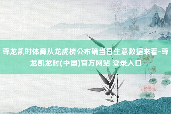 尊龙凯时体育从龙虎榜公布确当日生意数据来看-尊龙凯龙时(中国)官方网站 登录入口