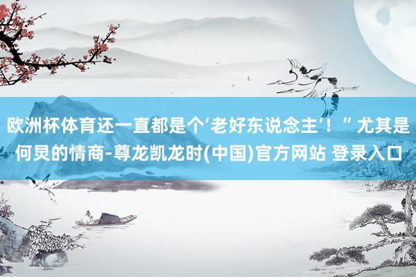 欧洲杯体育还一直都是个‘老好东说念主’！”尤其是何炅的情商-尊龙凯龙时(中国)官方网站 登录入口