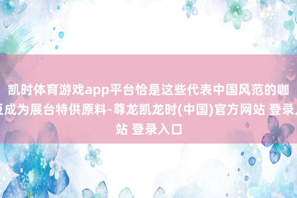 凯时体育游戏app平台恰是这些代表中国风范的咖啡豆成为展台特供原料-尊龙凯龙时(中国)官方网站 登录入口