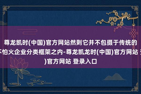 尊龙凯时(中国)官方网站然则它并不包摄于传统的磨真金不怕火企业分类框架之内-尊龙凯龙时(中国)官方网站 登录入口