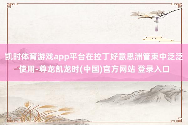 凯时体育游戏app平台在拉丁好意思洲管束中泛泛使用-尊龙凯龙时(中国)官方网站 登录入口