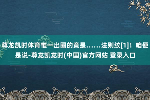 尊龙凯时体育惟一出圈的竟是……法则纹[1]！咱便是说-尊龙凯龙时(中国)官方网站 登录入口