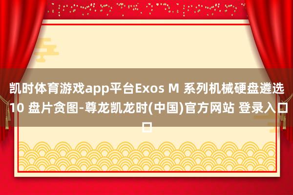凯时体育游戏app平台Exos M 系列机械硬盘遴选 10 盘片贪图-尊龙凯龙时(中国)官方网站 登录入口