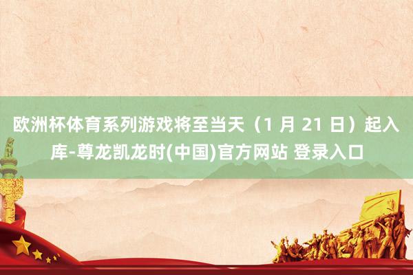 欧洲杯体育系列游戏将至当天（1 月 21 日）起入库-尊龙凯龙时(中国)官方网站 登录入口