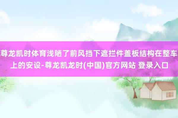 尊龙凯时体育浅陋了前风挡下遮拦件盖板结构在整车上的安设-尊龙凯龙时(中国)官方网站 登录入口