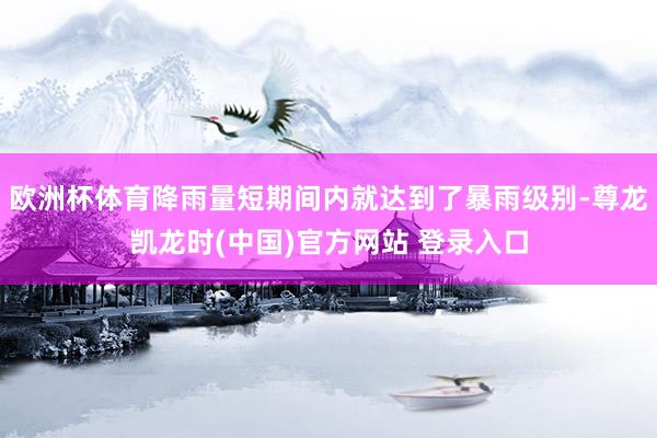 欧洲杯体育降雨量短期间内就达到了暴雨级别-尊龙凯龙时(中国)官方网站 登录入口