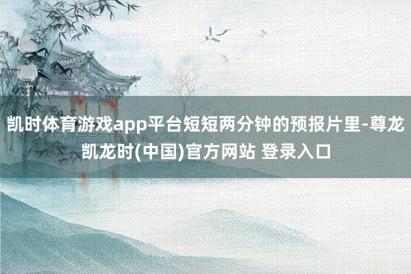 凯时体育游戏app平台短短两分钟的预报片里-尊龙凯龙时(中国)官方网站 登录入口
