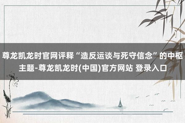 尊龙凯龙时官网评释“造反运谈与死守信念”的中枢主题-尊龙凯龙时(中国)官方网站 登录入口