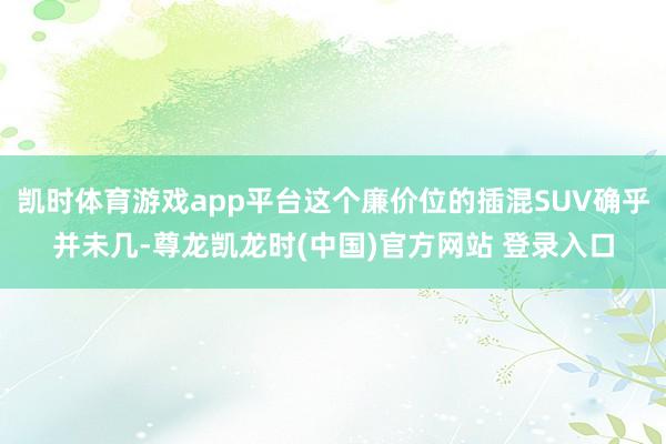 凯时体育游戏app平台这个廉价位的插混SUV确乎并未几-尊龙凯龙时(中国)官方网站 登录入口