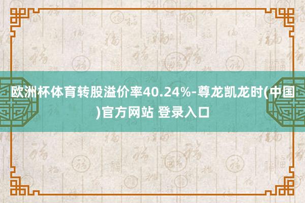 欧洲杯体育转股溢价率40.24%-尊龙凯龙时(中国)官方网站 登录入口