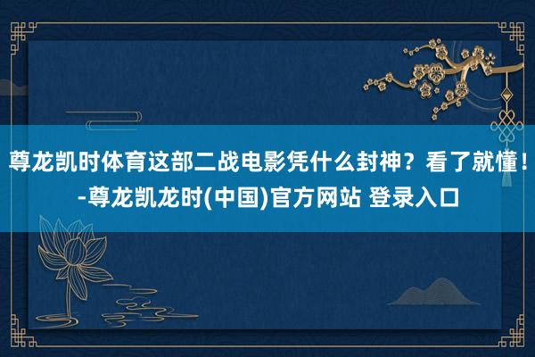 尊龙凯时体育这部二战电影凭什么封神？看了就懂！-尊龙凯龙时(中国)官方网站 登录入口