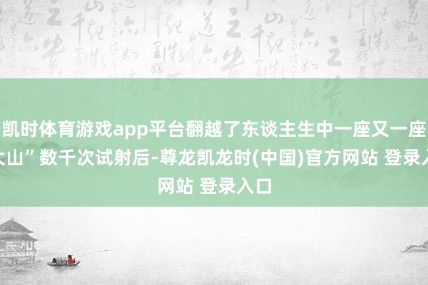 凯时体育游戏app平台翻越了东谈主生中一座又一座“大山”　　数千次试射后-尊龙凯龙时(中国)官方网站 登录入口