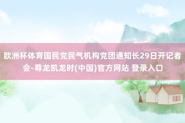 欧洲杯体育国民党民气机构党团通知长29日开记者会-尊龙凯龙时(中国)官方网站 登录入口