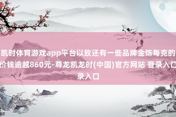 凯时体育游戏app平台以致还有一些品牌金饰每克的价钱逾越860元-尊龙凯龙时(中国)官方网站 登录入口