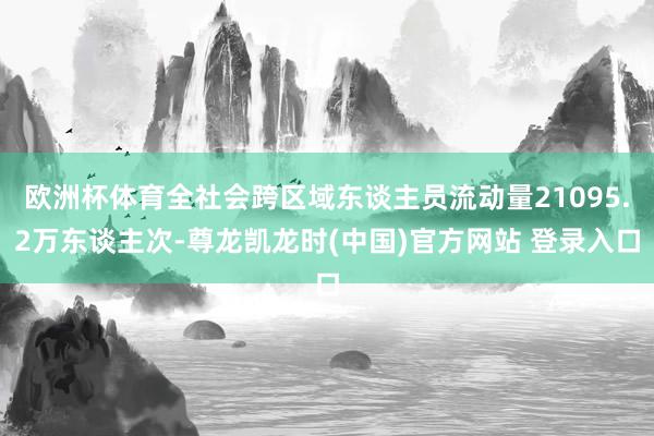 欧洲杯体育全社会跨区域东谈主员流动量21095.2万东谈主次-尊龙凯龙时(中国)官方网站 登录入口