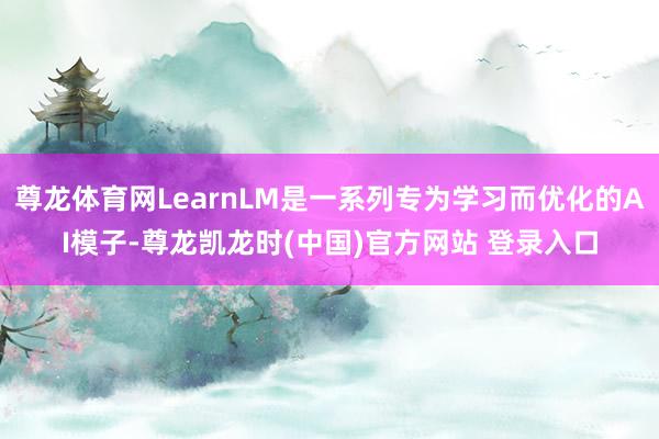 尊龙体育网LearnLM是一系列专为学习而优化的AI模子-尊龙凯龙时(中国)官方网站 登录入口