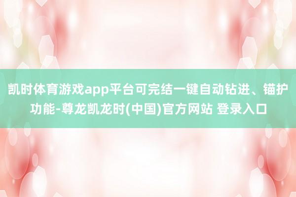凯时体育游戏app平台可完结一键自动钻进、锚护功能-尊龙凯龙时(中国)官方网站 登录入口