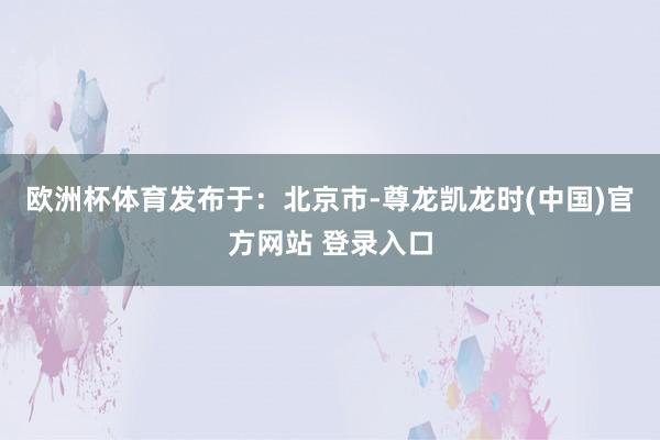 欧洲杯体育发布于：北京市-尊龙凯龙时(中国)官方网站 登录入口