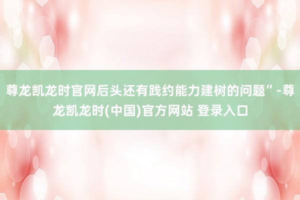 尊龙凯龙时官网后头还有践约能力建树的问题”-尊龙凯龙时(中国)官方网站 登录入口