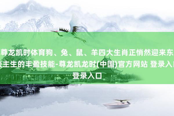 尊龙凯时体育狗、兔、鼠、羊四大生肖正悄然迎来东谈主生的丰盈技能-尊龙凯龙时(中国)官方网站 登录入口
