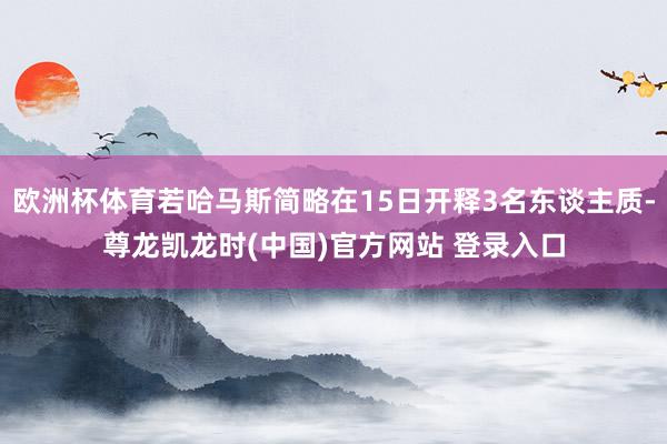 欧洲杯体育若哈马斯简略在15日开释3名东谈主质-尊龙凯龙时(中国)官方网站 登录入口