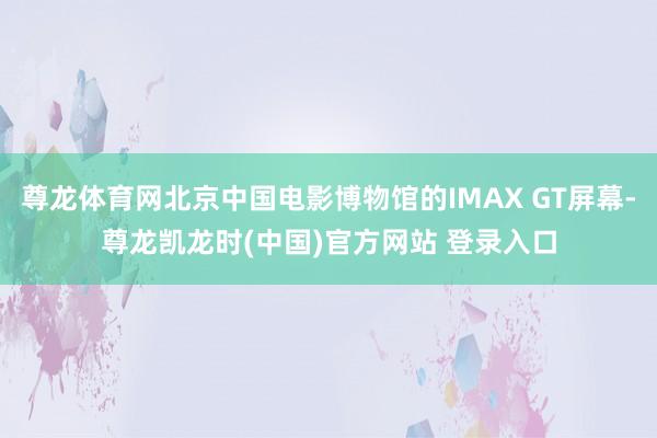 尊龙体育网北京中国电影博物馆的IMAX GT屏幕-尊龙凯龙时(中国)官方网站 登录入口