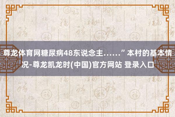 尊龙体育网糖尿病48东说念主……”本村的基本情况-尊龙凯龙时(中国)官方网站 登录入口