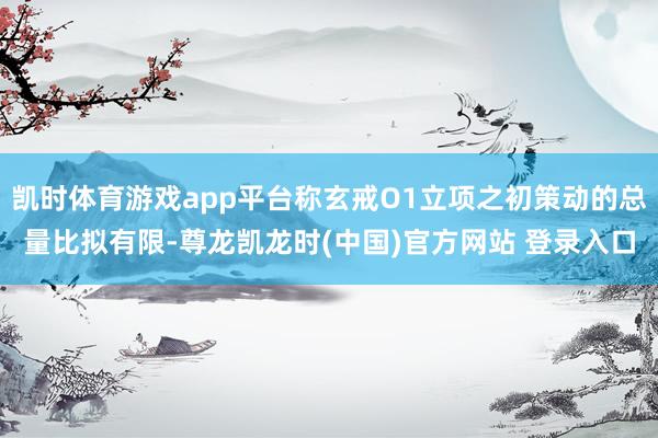 凯时体育游戏app平台称玄戒O1立项之初策动的总量比拟有限-尊龙凯龙时(中国)官方网站 登录入口