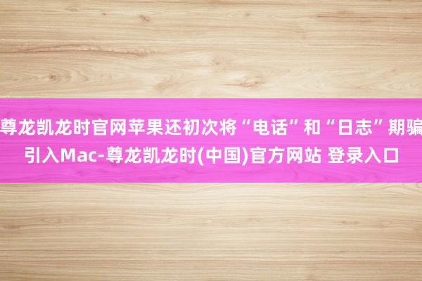 尊龙凯龙时官网苹果还初次将“电话”和“日志”期骗引入Mac-尊龙凯龙时(中国)官方网站 登录入口