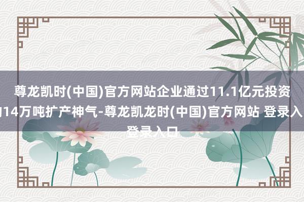 尊龙凯时(中国)官方网站企业通过11.1亿元投资的14万吨扩产神气-尊龙凯龙时(中国)官方网站 登录入口