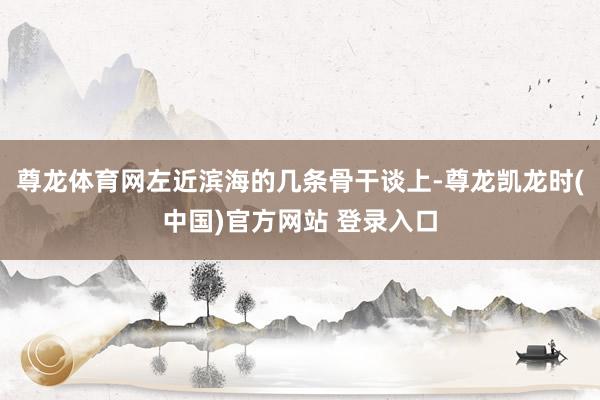 尊龙体育网左近滨海的几条骨干谈上-尊龙凯龙时(中国)官方网站 登录入口