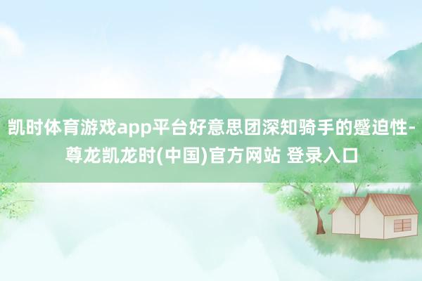 凯时体育游戏app平台好意思团深知骑手的蹙迫性-尊龙凯龙时(中国)官方网站 登录入口
