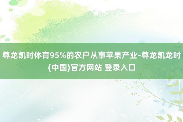 尊龙凯时体育95%的农户从事苹果产业-尊龙凯龙时(中国)官方网站 登录入口