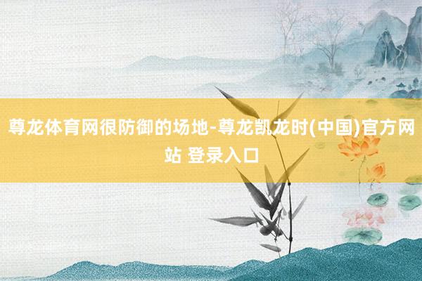 尊龙体育网很防御的场地-尊龙凯龙时(中国)官方网站 登录入口