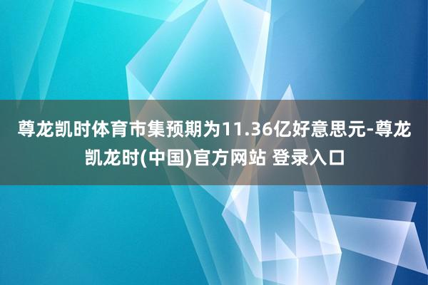 尊龙凯时体育市集预期为11.36亿好意思元-尊龙凯龙时(中国)官方网站 登录入口