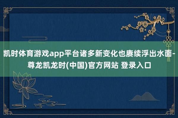 凯时体育游戏app平台诸多新变化也赓续浮出水面-尊龙凯龙时(中国)官方网站 登录入口