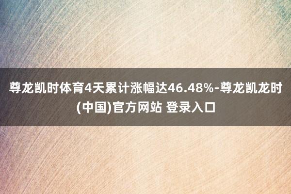 尊龙凯时体育4天累计涨幅达46.48%-尊龙凯龙时(中国)官方网站 登录入口