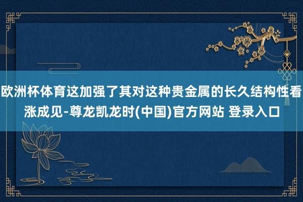 欧洲杯体育这加强了其对这种贵金属的长久结构性看涨成见-尊龙凯龙时(中国)官方网站 登录入口